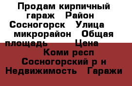 Продам кирпичный гараж › Район ­ Сосногорск › Улица ­ 6 микрорайон › Общая площадь ­ 30 › Цена ­ 300 000 - Коми респ., Сосногорский р-н Недвижимость » Гаражи   